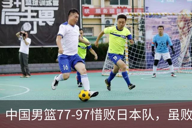 中国男篮77-97惜败日本队，虽败犹荣，昂首进入铜牌争夺战