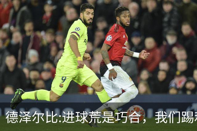 德泽尔比:进球荒是巧合，我们踢利物浦能进4、5个，创造了9次机会