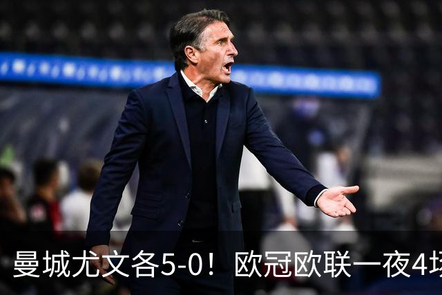 曼城尤文各5-0！欧冠欧联一夜4场焦点赛